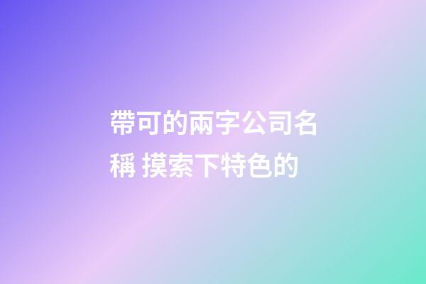 帶可的兩字公司名稱 摸索下特色的-第1張-公司起名-玄機派